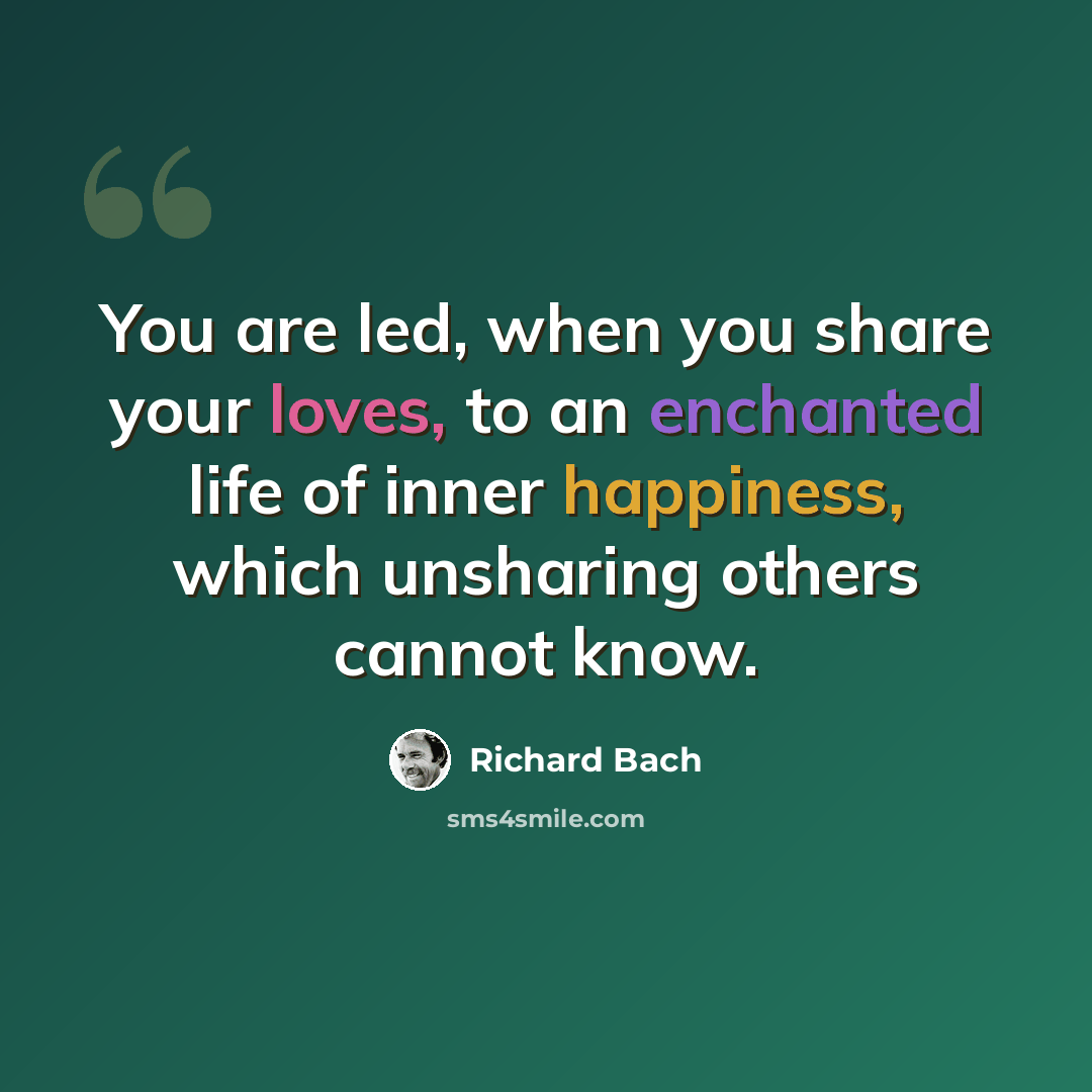 “You are led, when you share your loves, to an enchanted life of inner happiness, which unsharing others cannot know.” quote by Richard Bach