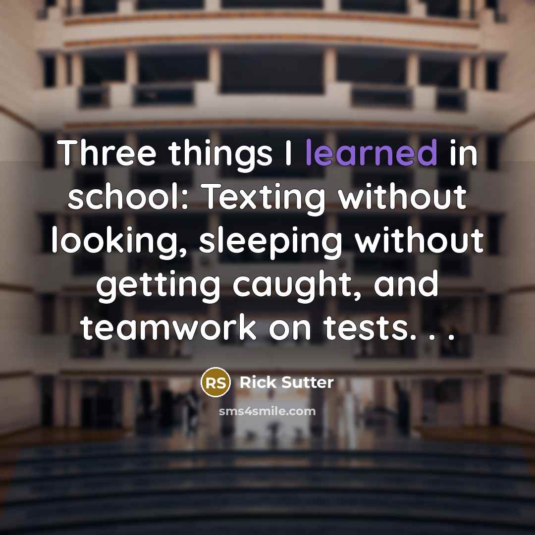 “Three things I learned in school: Texting without looking, sleeping without getting caught, and teamwork on tests. . .” quote by Rick Sutter