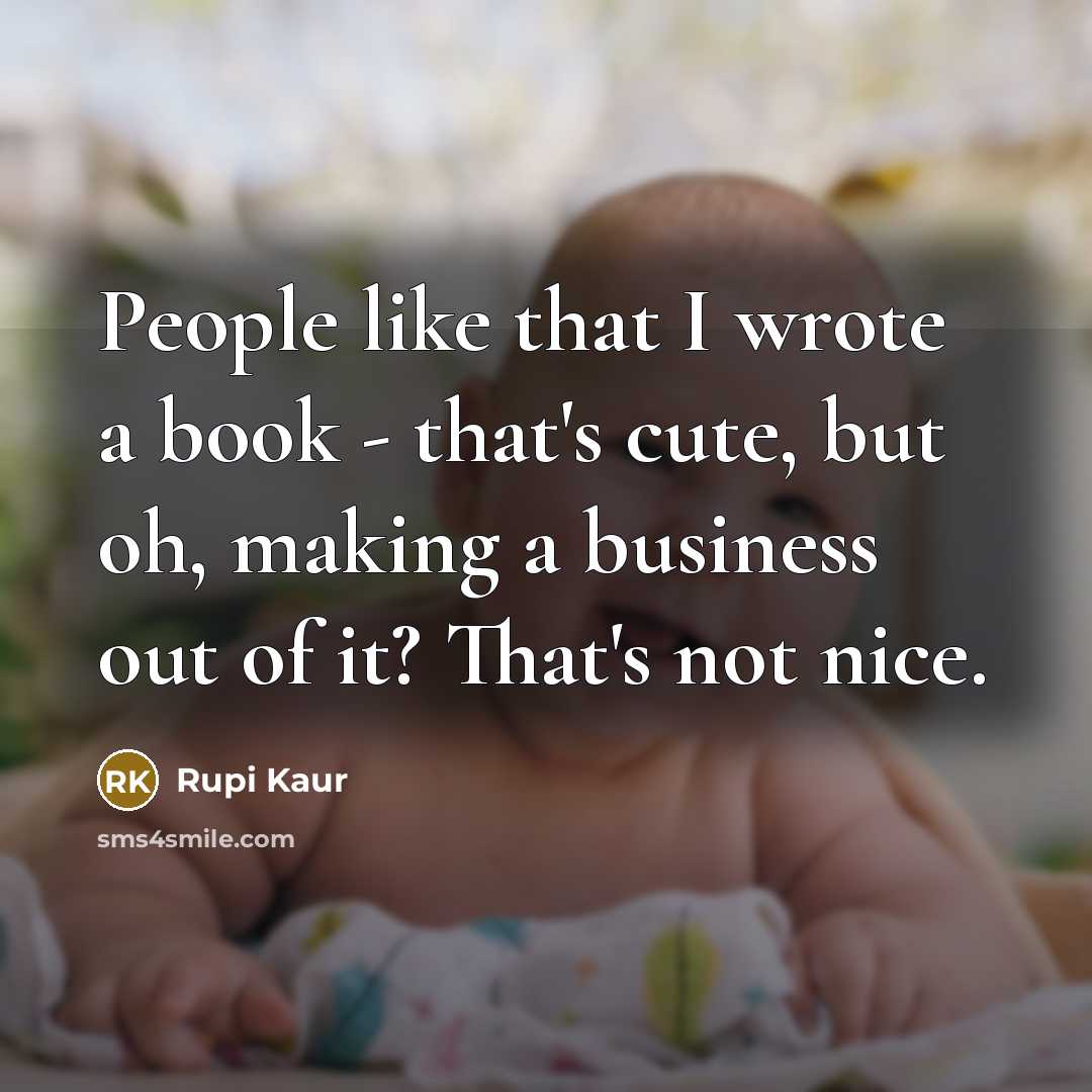 “People like that I wrote a book - that's cute, but oh, making a business out of it? That's not nice.” quote by Rupi Kaur