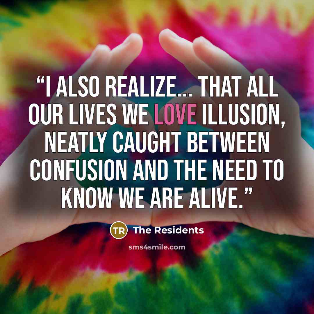 “I also realize... that all our lives we love illusion, neatly caught between confusion and the need to know we are alive.” quote by The Residents