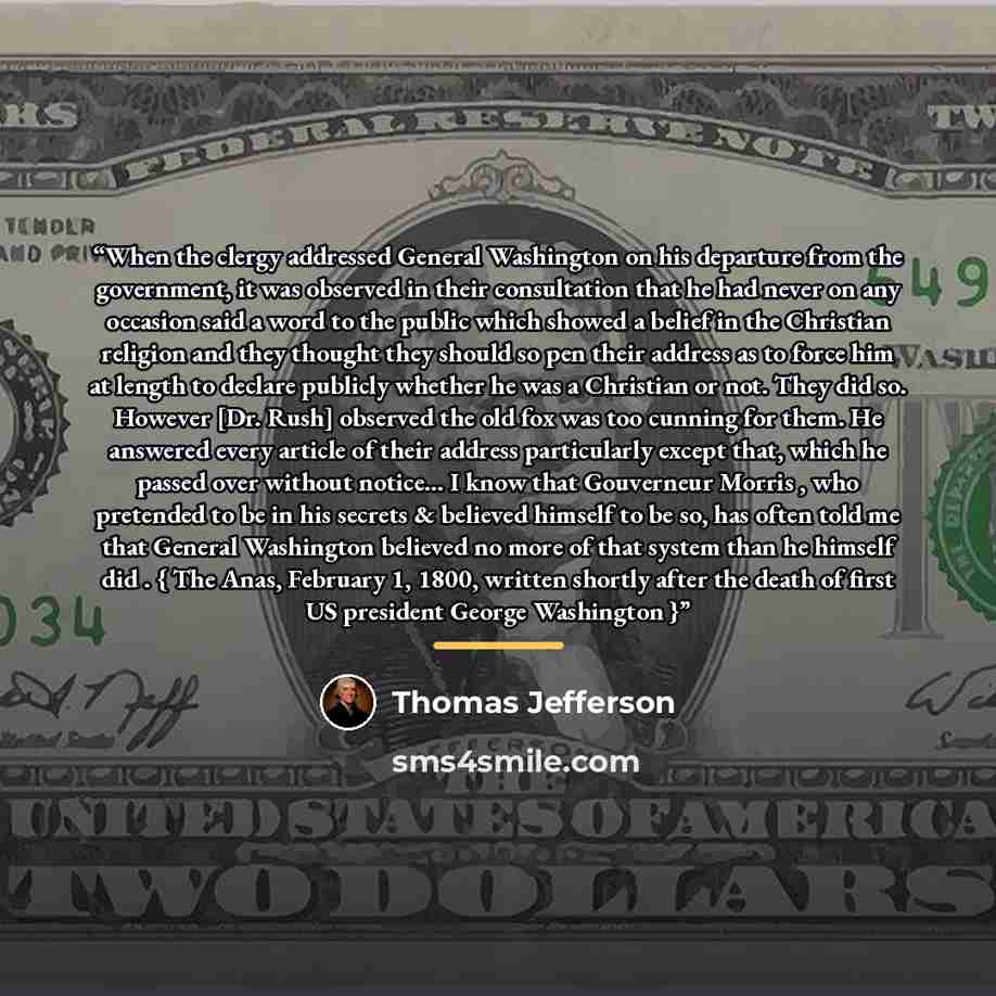 “When the clergy addressed General Washington on his departure from the government, it was observed in their consultation that he had never on any occasion said a word to the public which showed a belief in the Christian religion and they thought they should so pen their address as to force him at…” quote by Thomas Jefferson