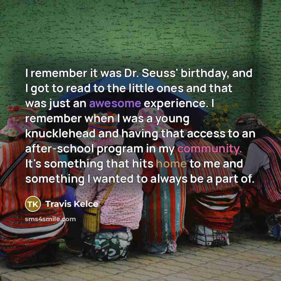 “I remember it was Dr. Seuss' birthday, and I got to read to the little ones and that was just an awesome experience. I remember when I was a young knucklehead and having that access to an after-school program in my community. It's something that hits home to me and something I wanted to always be…” quote by Travis Kelce