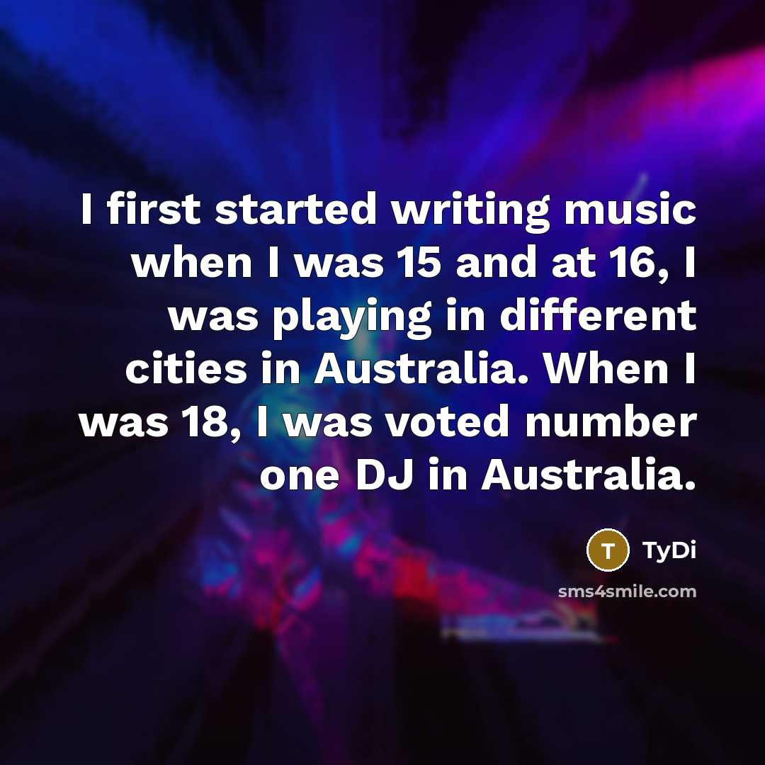 “I first started writing music when I was 15 and at 16, I was playing in different cities in Australia. When I was 18, I was voted number one DJ in Australia.” quote by TyDi