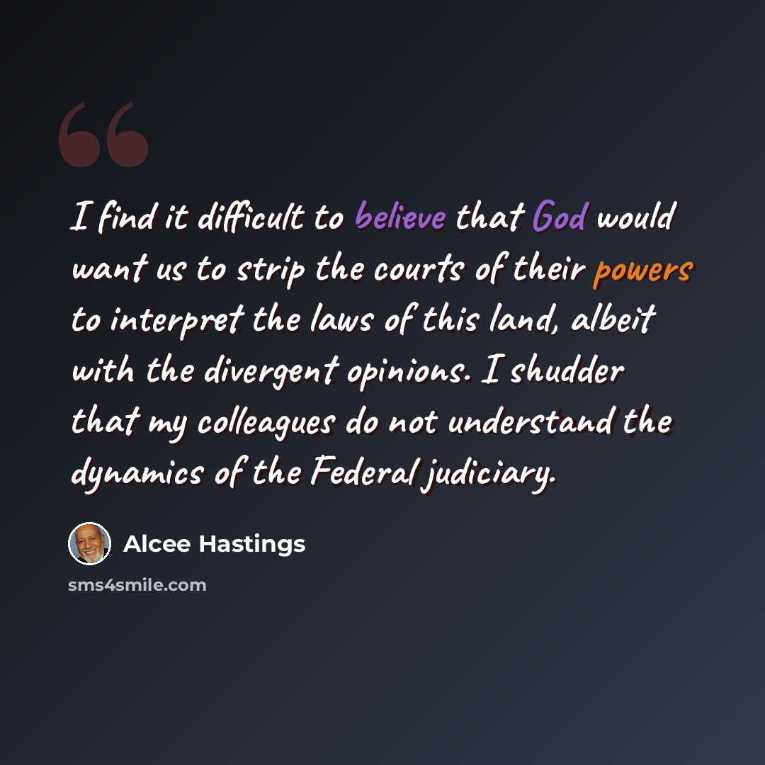 “I find it difficult to believe that God would want us to strip the courts of their powers to interpret the laws of this land, albeit with the divergent opinions. I shudder that my colleagues do not understand the dynamics of the Federal judiciary.” quote by Alcee Hastings