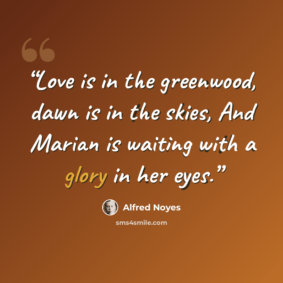 “Love is in the greenwood, dawn is in the skies, And Marian is waiting with a glory in her eyes.” quote by Alfred Noyes