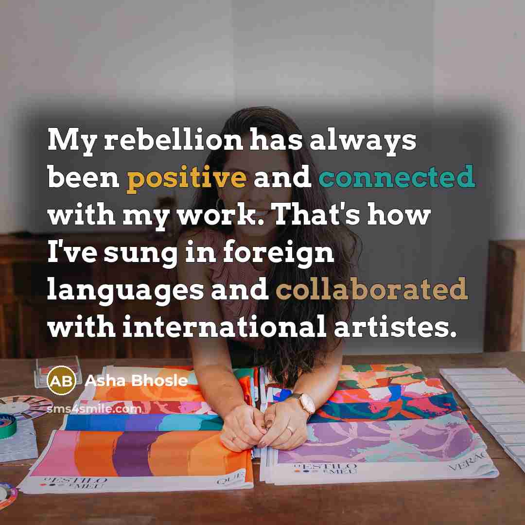 “My rebellion has always been positive and connected with my work. That's how I've sung in foreign languages and collaborated with international artistes.” quote by Asha Bhosle