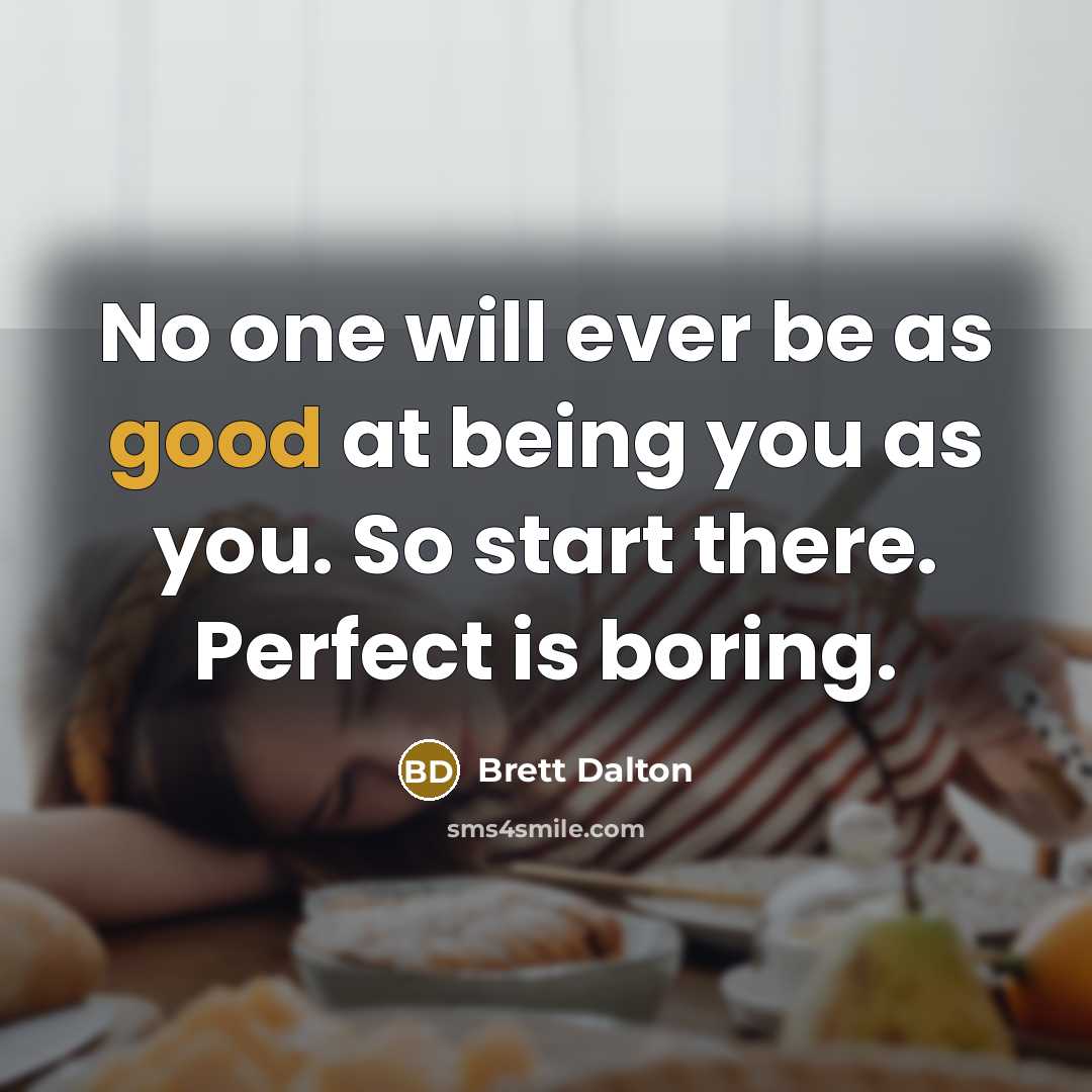 “No one will ever be as good at being you as you. So start there. Perfect is boring.” quote by Brett Dalton