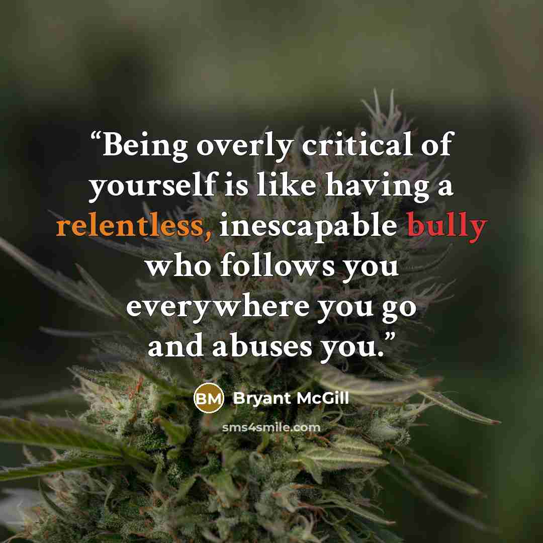 “Being overly critical of yourself is like having a relentless, inescapable bully who follows you everywhere you go and abuses you.” quote by Bryant McGill