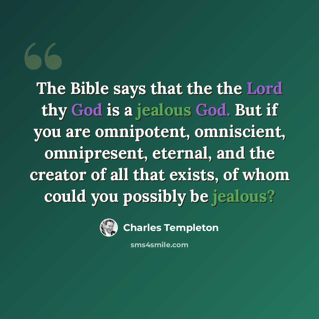“The Bible says that the the Lord thy God is a jealous God. But if you are omnipotent, omniscient, omnipresent, eternal, and the creator of all that exists, of whom could you possibly be jealous?” quote by Charles Templeton