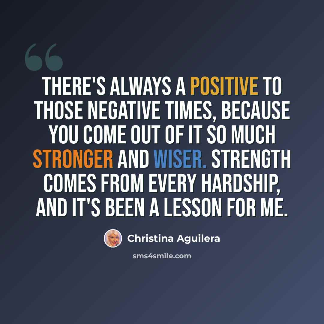 “There's always a positive to those negative times, because you come out of it so much stronger and wiser. Strength comes from every hardship, and it's been a lesson for me.” quote by Christina Aguilera