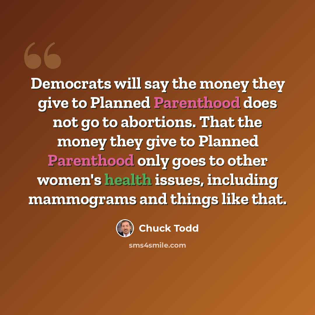“Democrats will say the money they give to Planned Parenthood does not go to abortions. That the money they give to Planned Parenthood only goes to other women's health issues, including mammograms and things like that.” quote by Chuck Todd