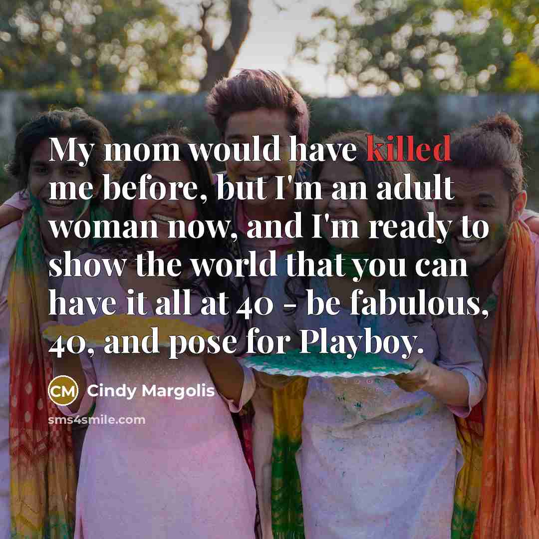 “My mom would have killed me before, but I'm an adult woman now, and I'm ready to show the world that you can have it all at 40 - be fabulous, 40, and pose for Playboy.” quote by Cindy Margolis
