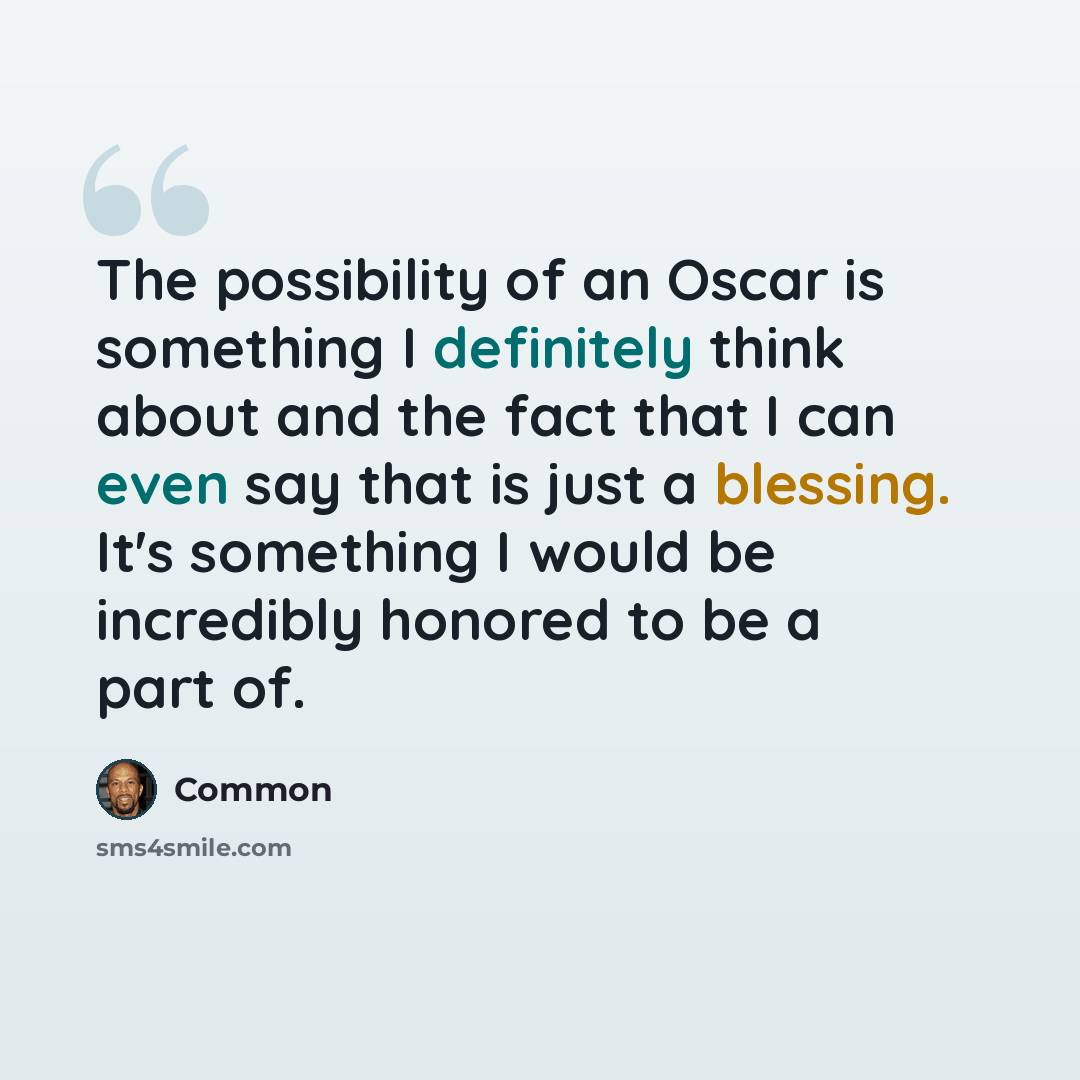 “The possibility of an Oscar is something I definitely think about and the fact that I can even say that is just a blessing. It's something I would be incredibly honored to be a part of.” quote by Common
