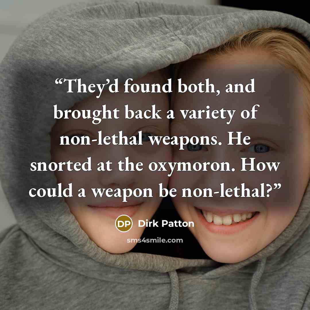 “They’d found both, and brought back a variety of non-lethal weapons. He snorted at the oxymoron. How could a weapon be non-lethal?” quote by Dirk Patton