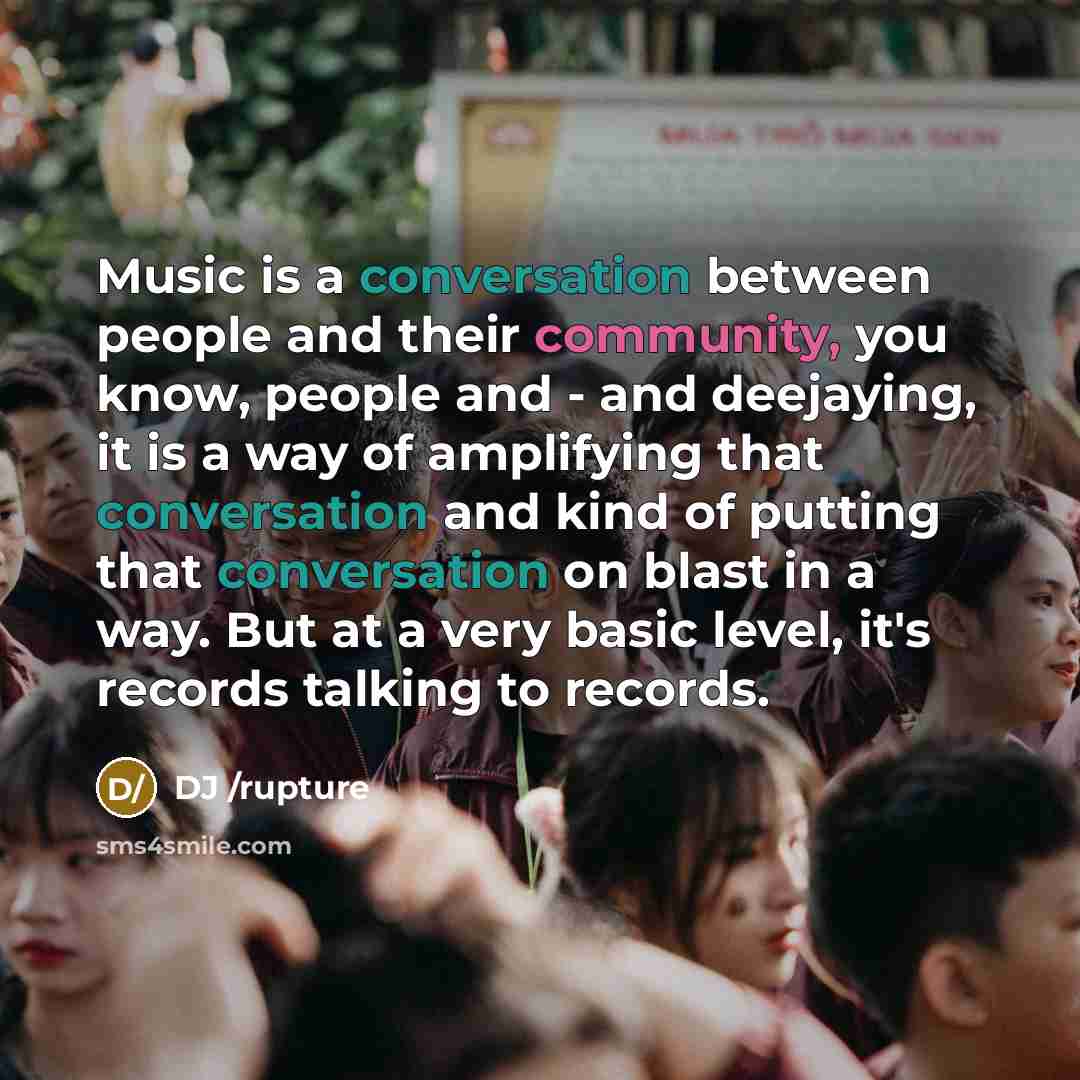 “Music is a conversation between people and their community, you know, people and - and deejaying, it is a way of amplifying that conversation and kind of putting that conversation on blast in a way. But at a very basic level, it's records talking to records.” quote by DJ /rupture