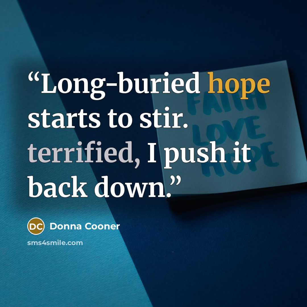 “Long-buried hope starts to stir. terrified, I push it back down.” quote by Donna Cooner