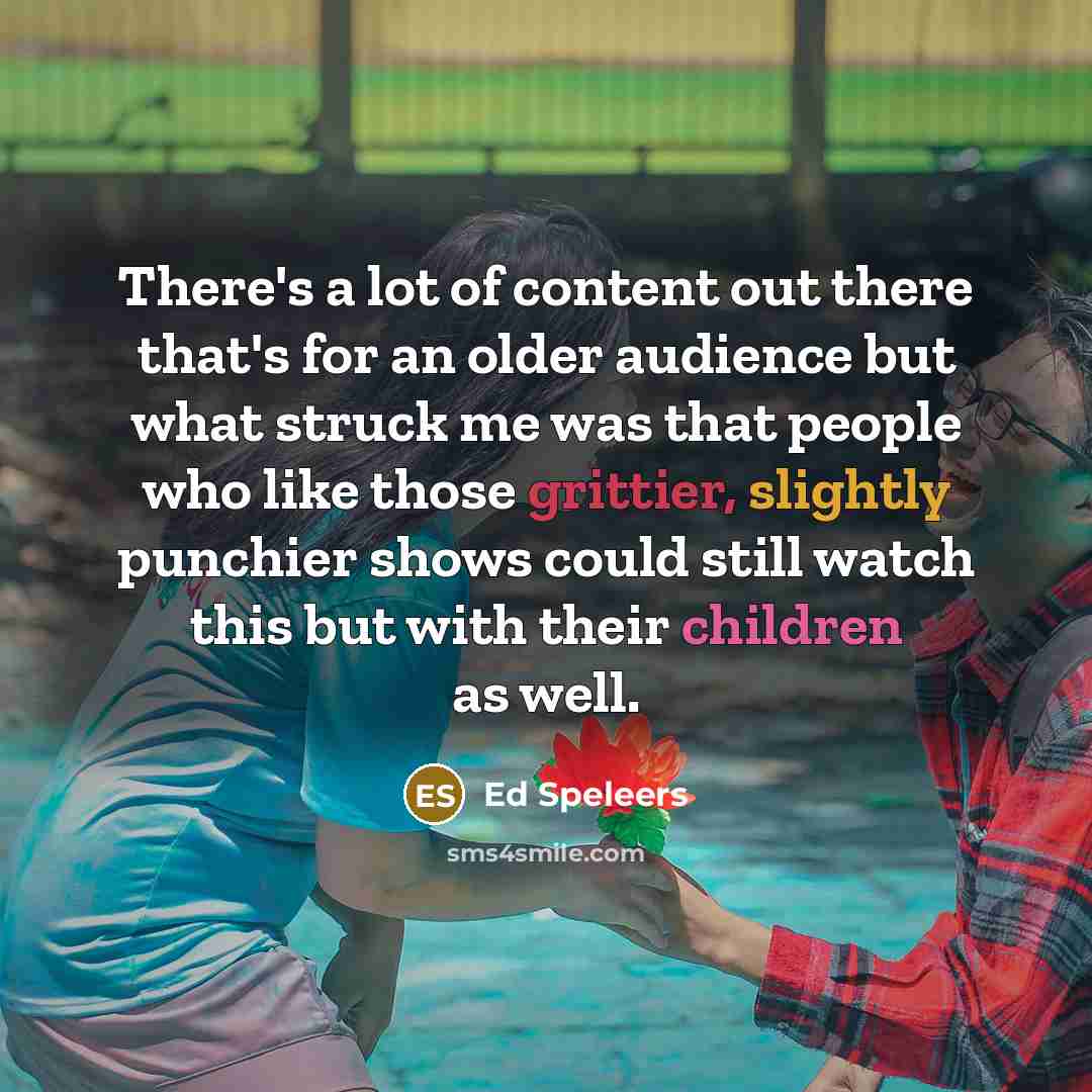 “There's a lot of content out there that's for an older audience but what struck me was that people who like those grittier, slightly punchier shows could still watch this but with their children as well.” quote by Ed Speleers