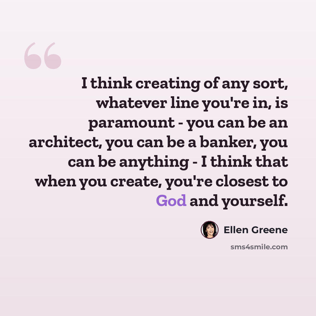 “I think creating of any sort, whatever line you're in, is paramount - you can be an architect, you can be a banker, you can be anything - I think that when you create, you're closest to God and yourself.” quote by Ellen Greene