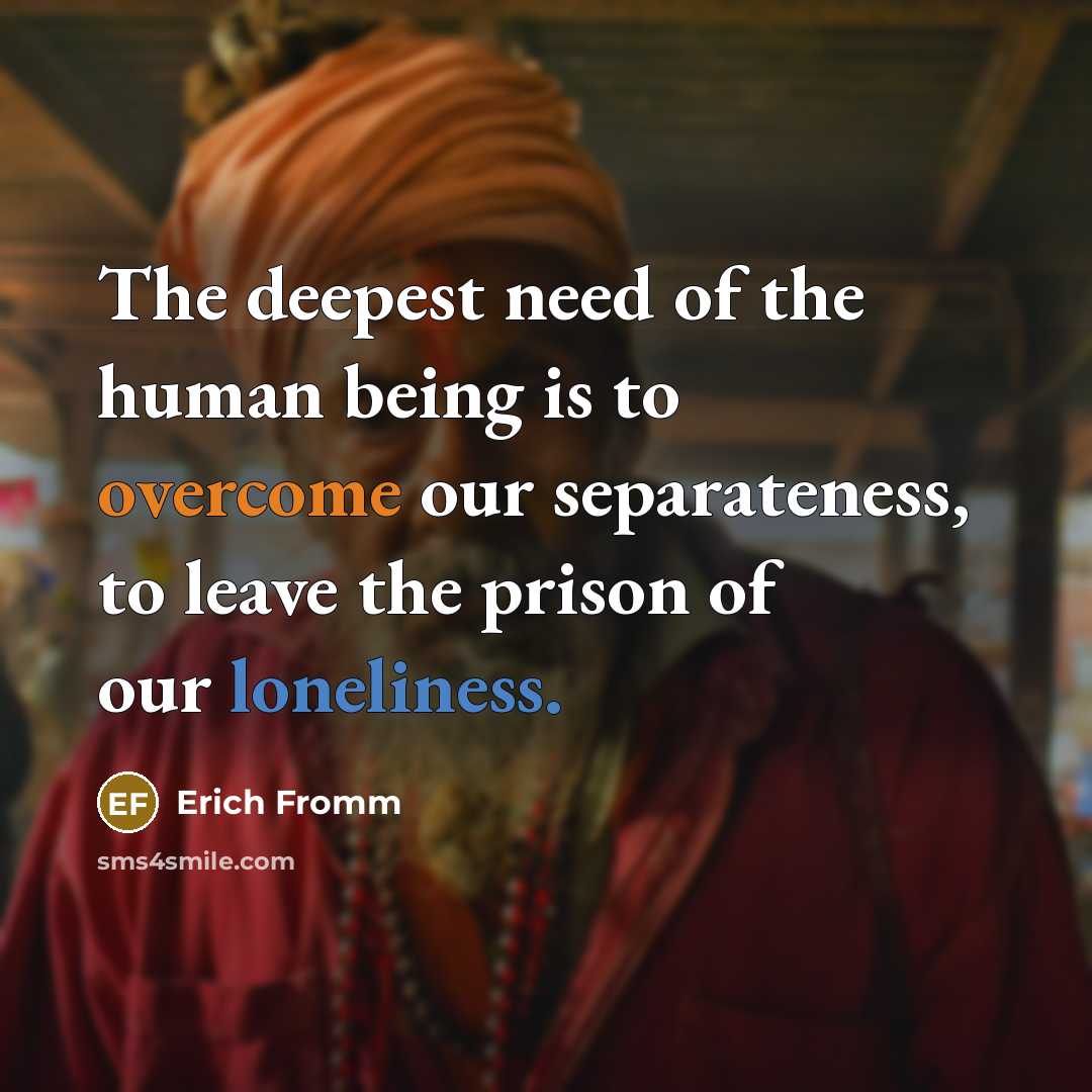 “The deepest need of the human being is to overcome our separateness, to leave the prison of our loneliness.” quote by Erich Fromm
