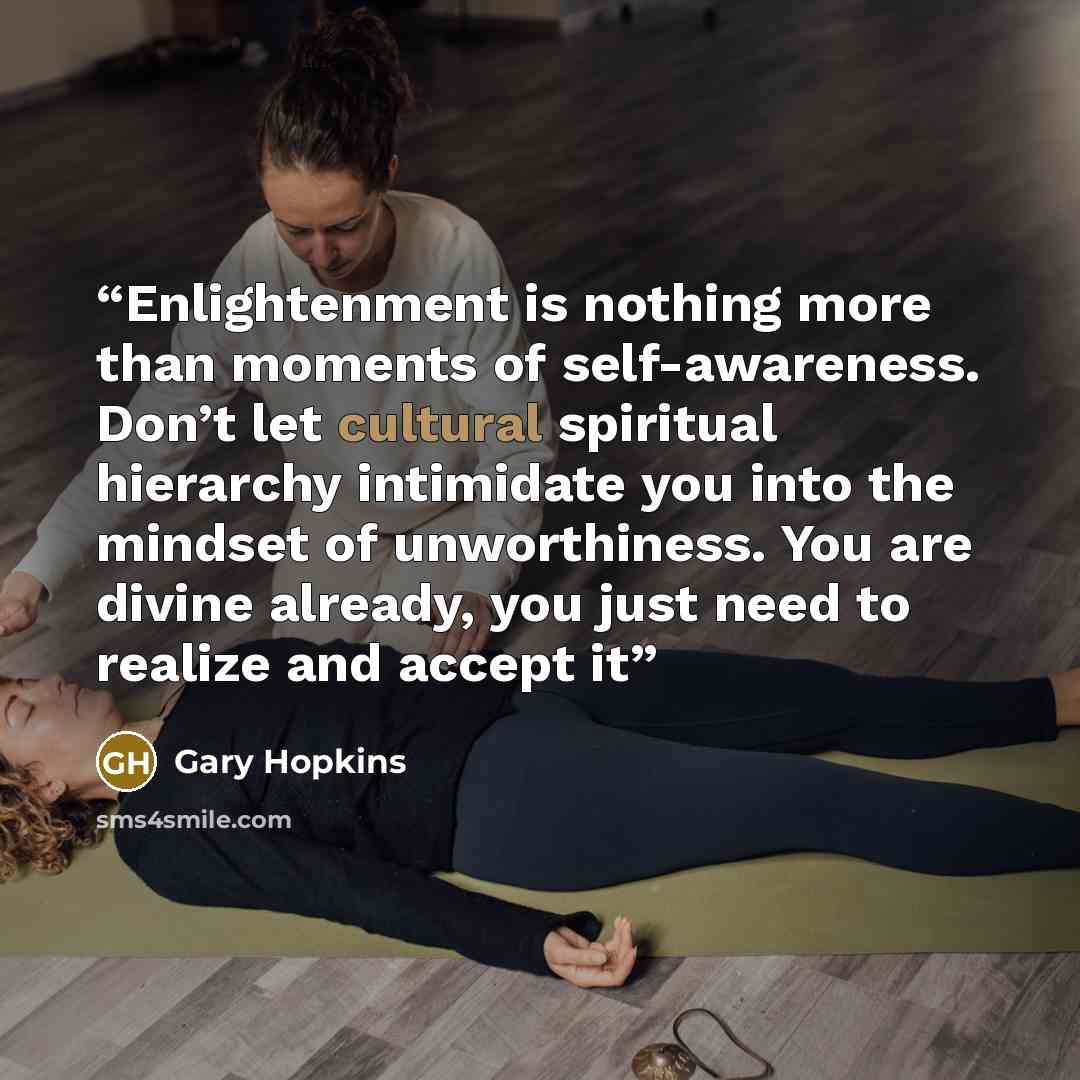 “Enlightenment is nothing more than moments of self-awareness. Don’t let cultural spiritual hierarchy intimidate you into the mindset of unworthiness. You are divine already, you just need to realize and accept it” quote by Gary Hopkins