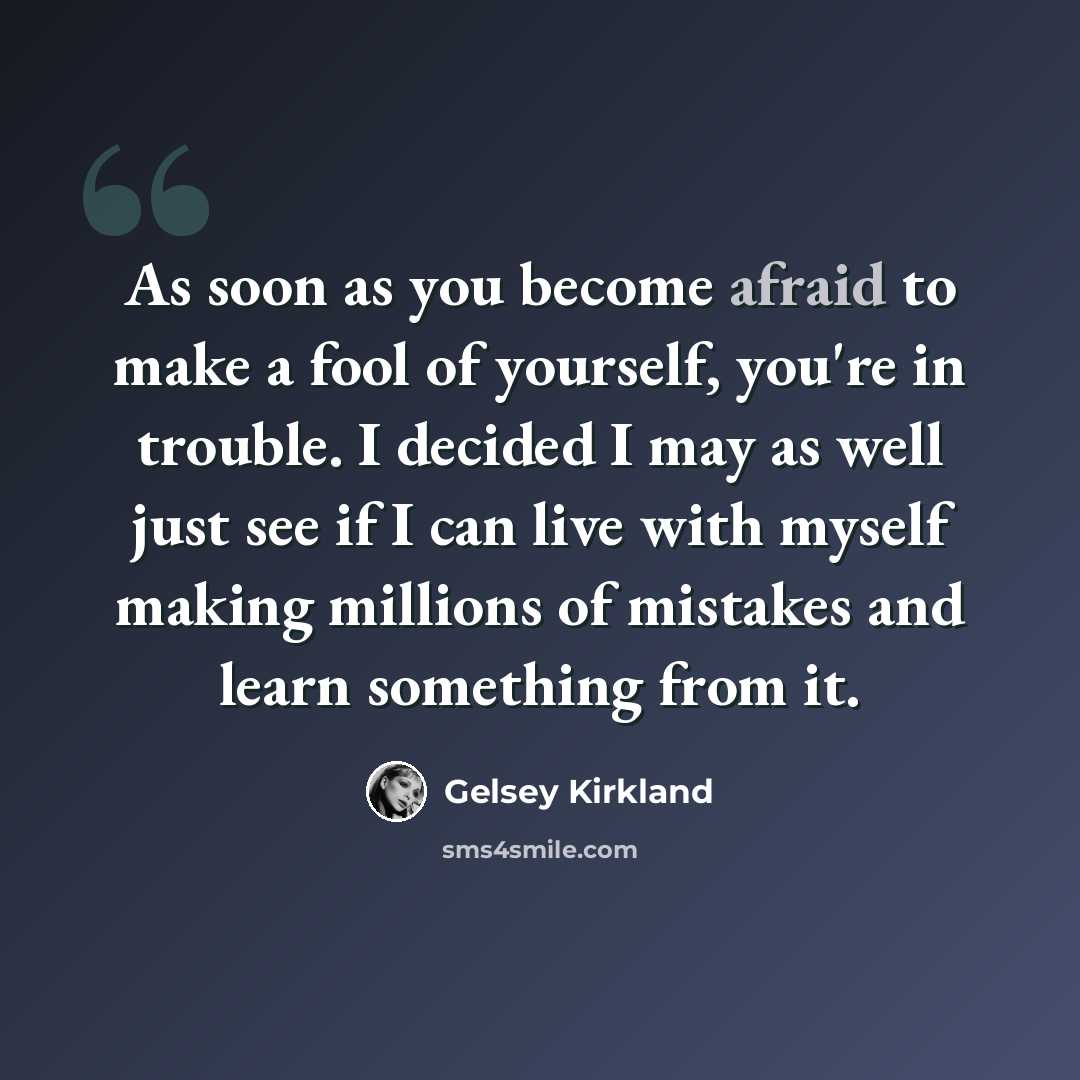 “As soon as you become afraid to make a fool of yourself, you're in trouble. I decided I may as well just see if I can live with myself making millions of mistakes and learn something from it.” quote by Gelsey Kirkland