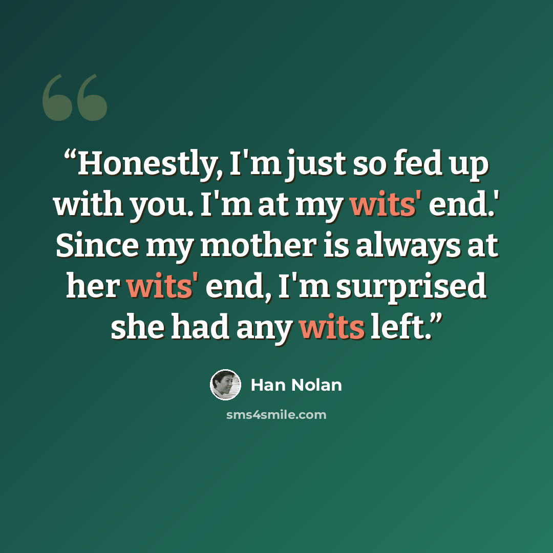 “Honestly, I'm just so fed up with you. I'm at my wits' end.' Since my mother is always at her wits' end, I'm surprised she had any wits left.” quote by Han Nolan