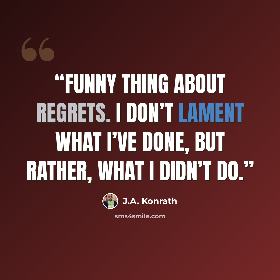 “Funny thing about regrets. I don’t lament what I’ve done, but rather, what I didn’t do.” quote by J.A. Konrath