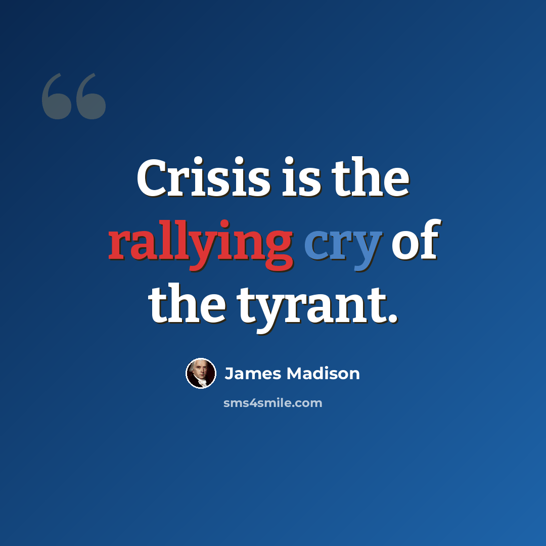 “Crisis is the rallying cry of the tyrant.” quote by James Madison