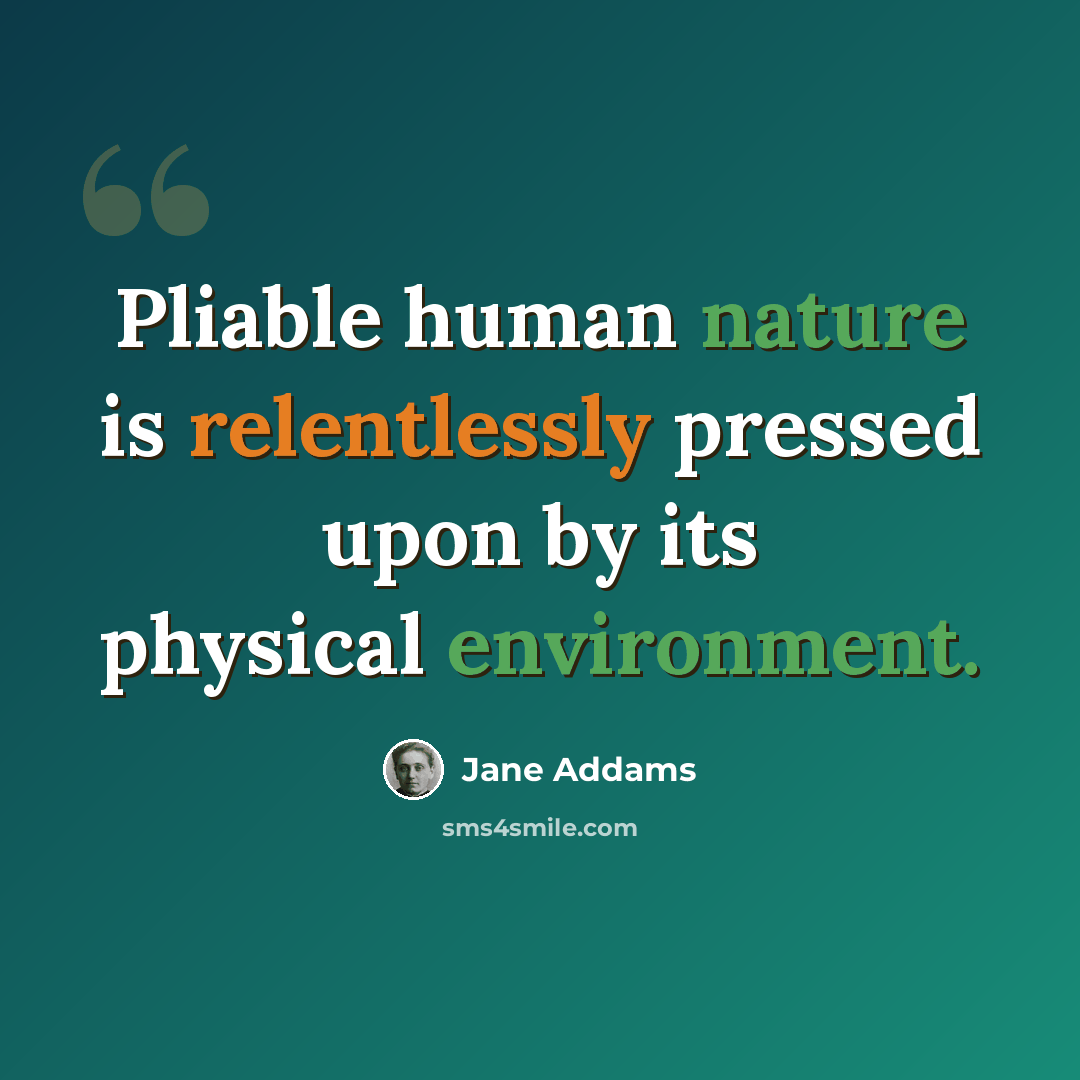 “Pliable human nature is relentlessly pressed upon by its physical environment.” quote by Jane Addams