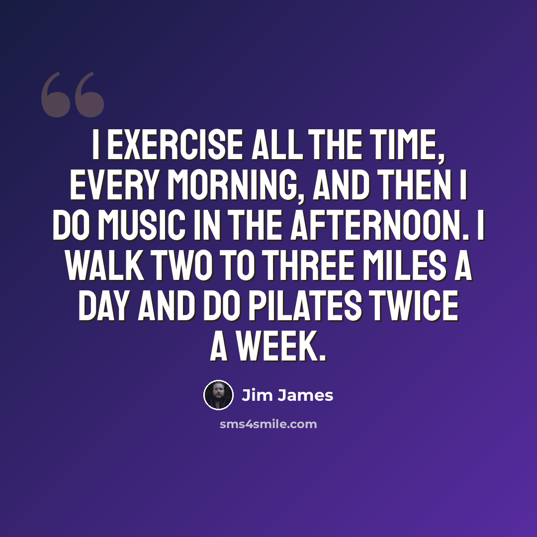 “I exercise all the time, every morning, and then I do music in the afternoon. I walk two to three miles a day and do Pilates twice a week.” quote by Jim James