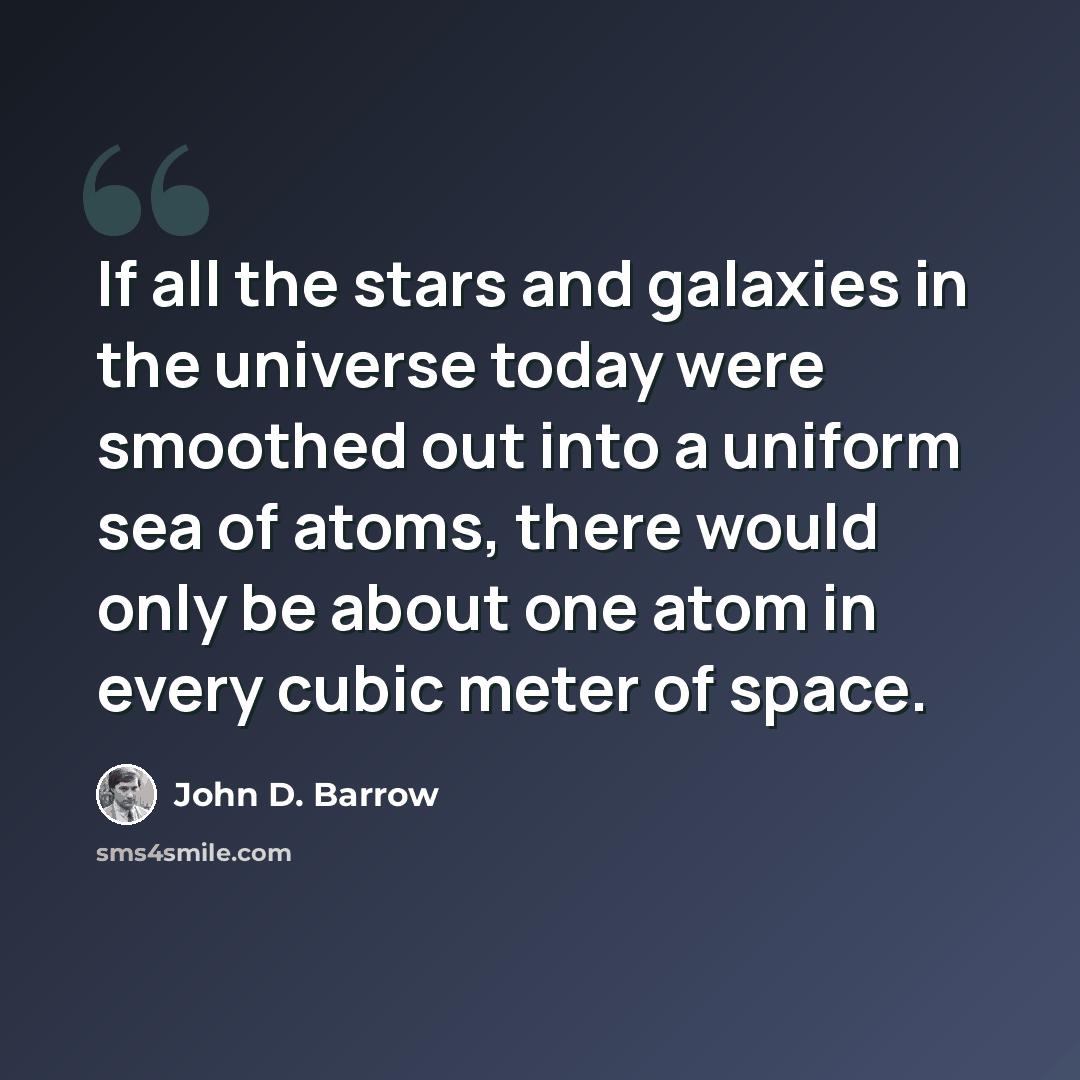 “If all the stars and galaxies in the universe today were smoothed out into a uniform sea of atoms, there would only be about one atom in every cubic meter of space.” quote by John D. Barrow