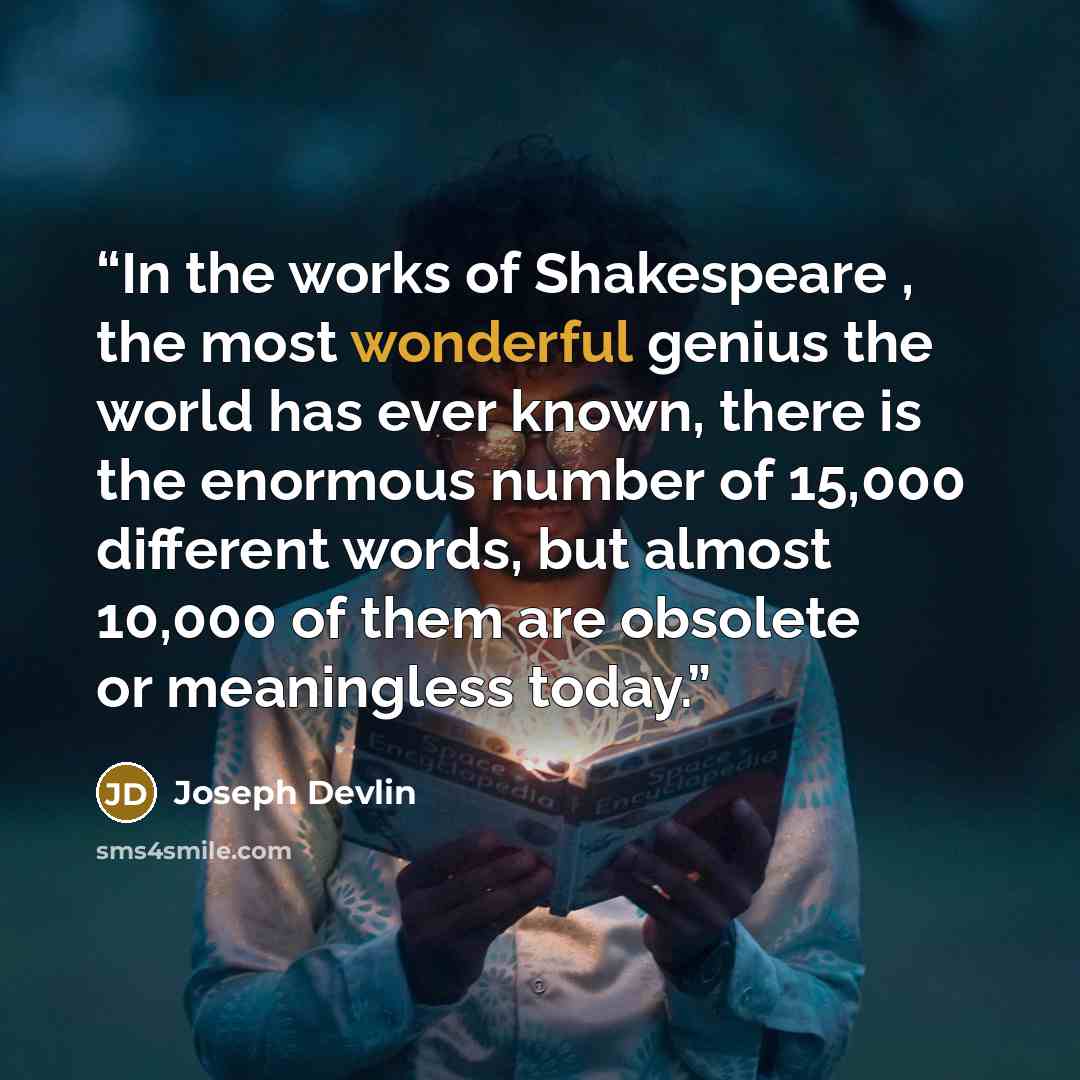 “In the works of Shakespeare , the most wonderful genius the world has ever known, there is the enormous number of 15,000 different words, but almost 10,000 of them are obsolete or meaningless today.” quote by Joseph Devlin