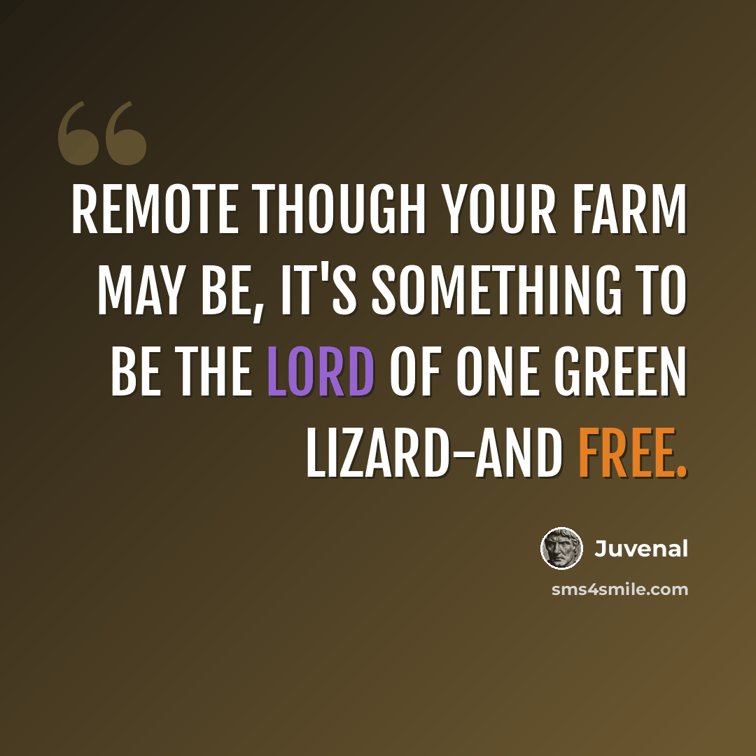 “Remote though your farm may be, It's something to be the lord of one green lizard-and free.” quote by Juvenal
