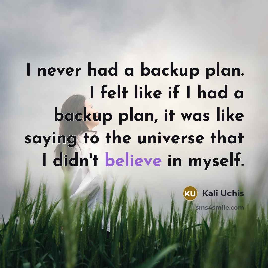 “I never had a backup plan. I felt like if I had a backup plan, it was like saying to the universe that I didn't believe in myself.” quote by Kali Uchis