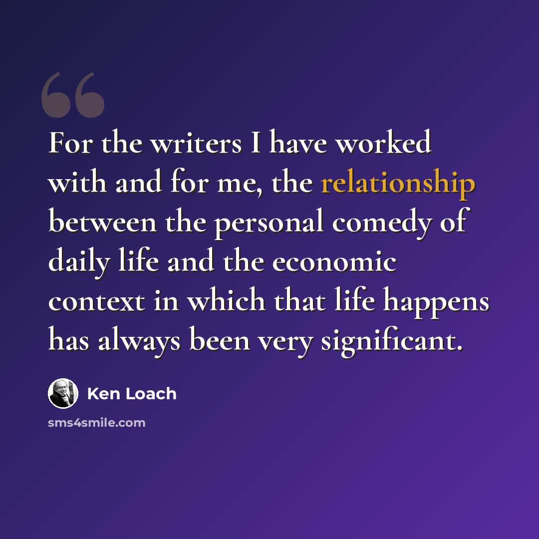 “For the writers I have worked with and for me, the relationship between the personal comedy of daily life and the economic context in which that life happens has always been very significant.” quote by Ken Loach