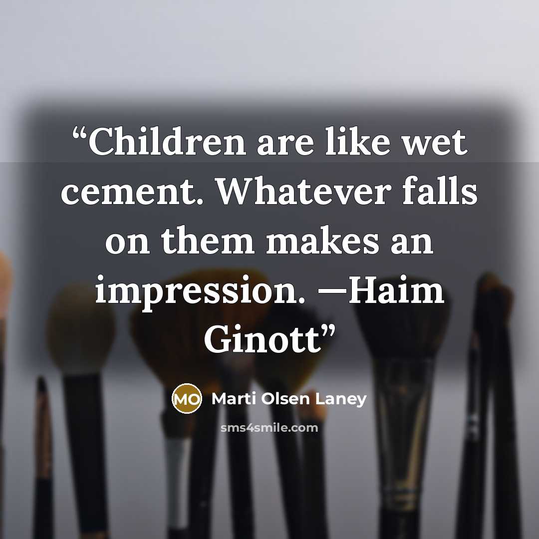 “Children are like wet cement. Whatever falls on them makes an impression. —Haim Ginott” quote by Marti Olsen Laney