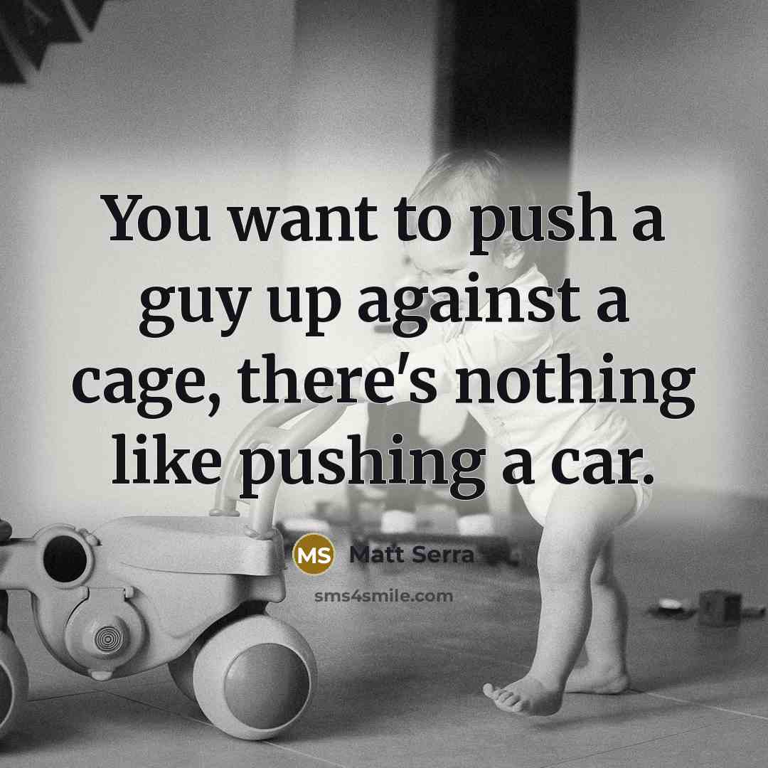 “You want to push a guy up against a cage, there's nothing like pushing a car.” quote by Matt Serra