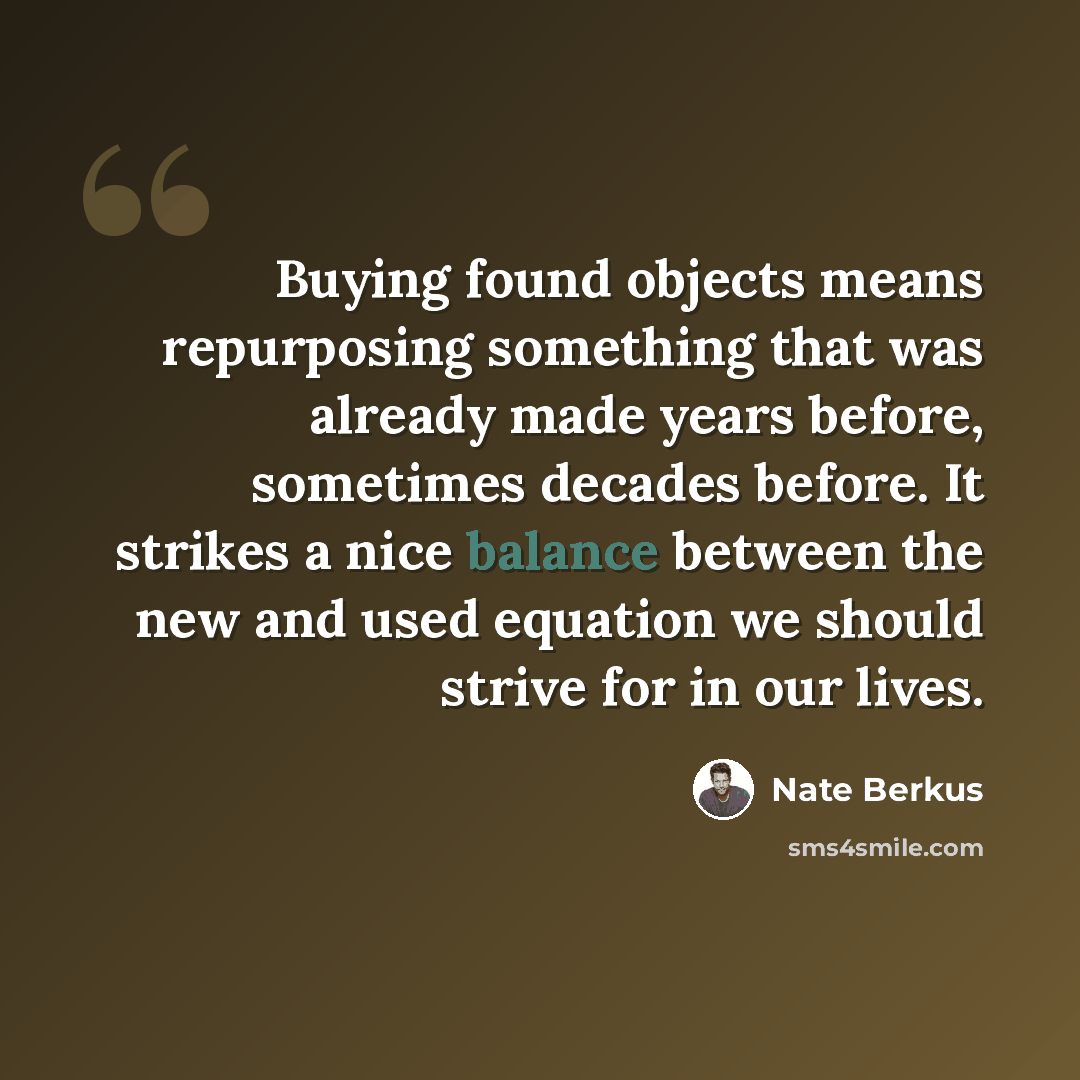 “Buying found objects means repurposing something that was already made years before, sometimes decades before. It strikes a nice balance between the new and used equation we should strive for in our lives.” quote by Nate Berkus
