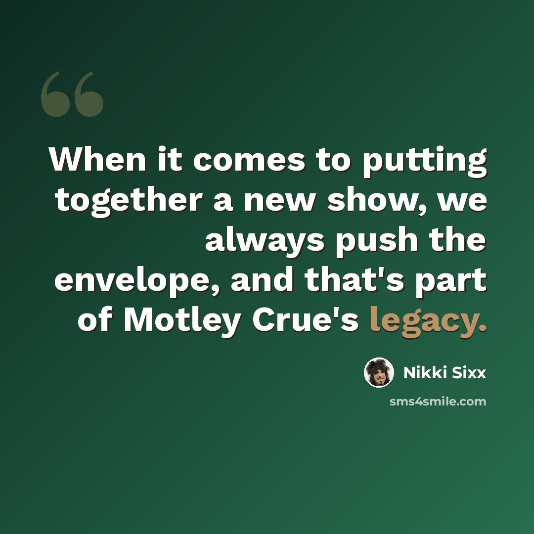 “When it comes to putting together a new show, we always push the envelope, and that's part of Motley Crue's legacy.” quote by Nikki Sixx