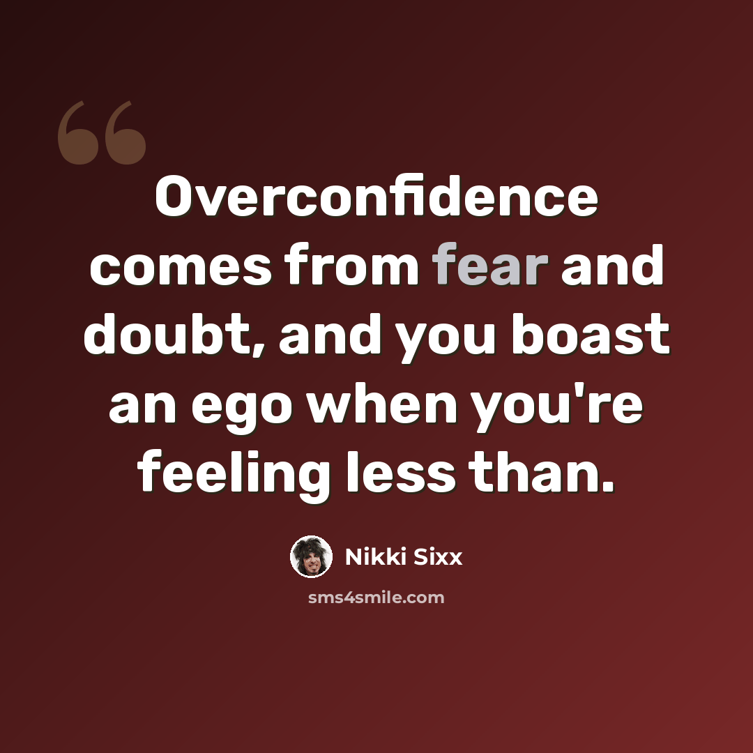 “Overconfidence comes from fear and doubt, and you boast an ego when you're feeling less than.” quote by Nikki Sixx