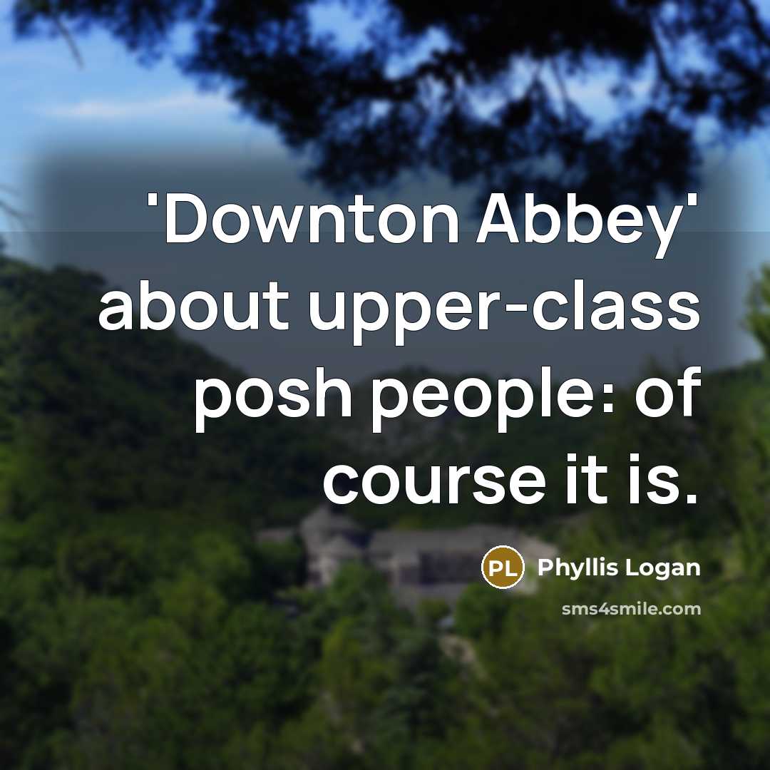 “'Downton Abbey' about upper-class posh people: of course it is.” quote by Phyllis Logan