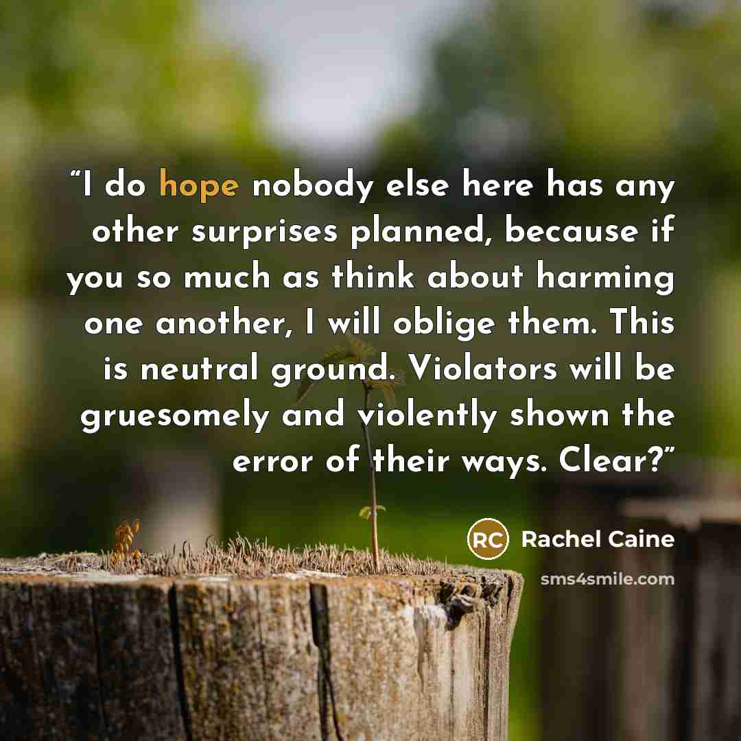 “I do hope nobody else here has any other surprises planned, because if you so much as think about harming one another, I will oblige them. This is neutral ground. Violators will be gruesomely and violently shown the error of their ways. Clear?” quote by Rachel Caine