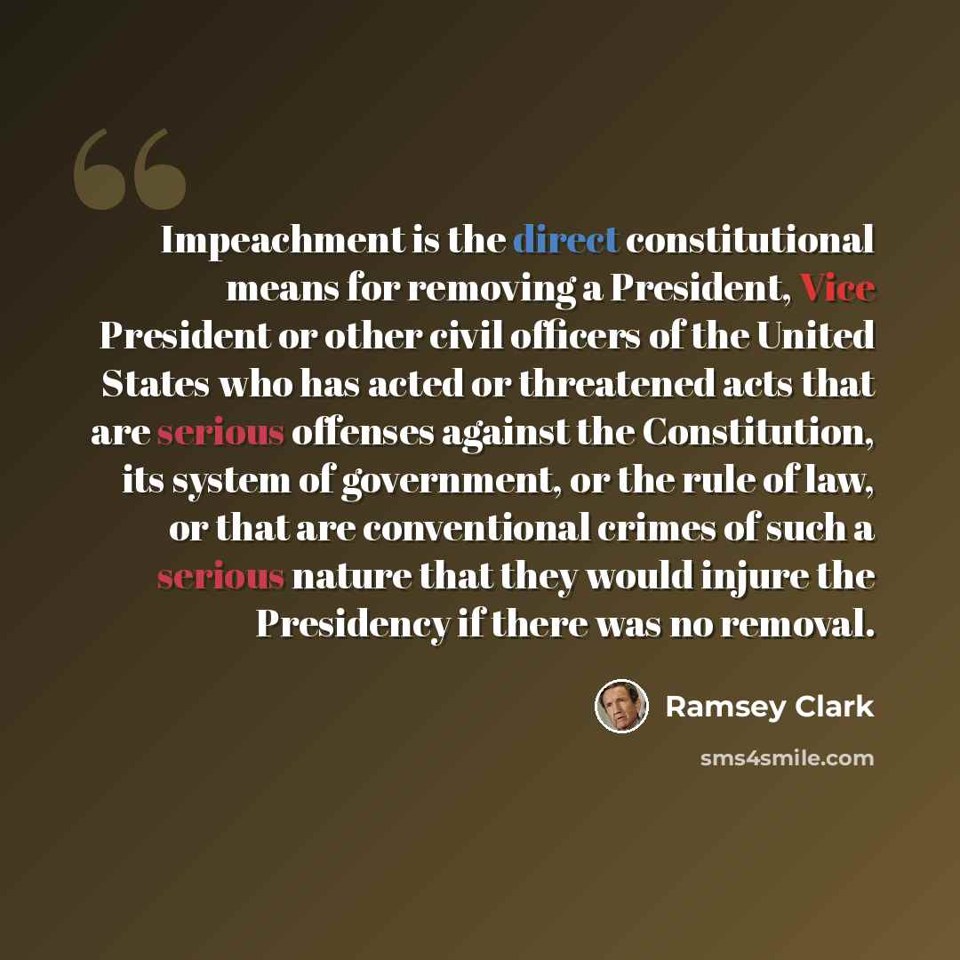 “Impeachment is the direct constitutional means for removing a President, Vice President or other civil officers of the United States who has acted or threatened acts that are serious offenses against the Constitution, its system of government, or the rule of law, or that are conventional crimes of…” quote by Ramsey Clark