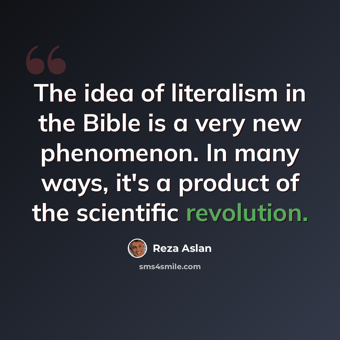 “The idea of literalism in the Bible is a very new phenomenon. In many ways, it's a product of the scientific revolution.” quote by Reza Aslan