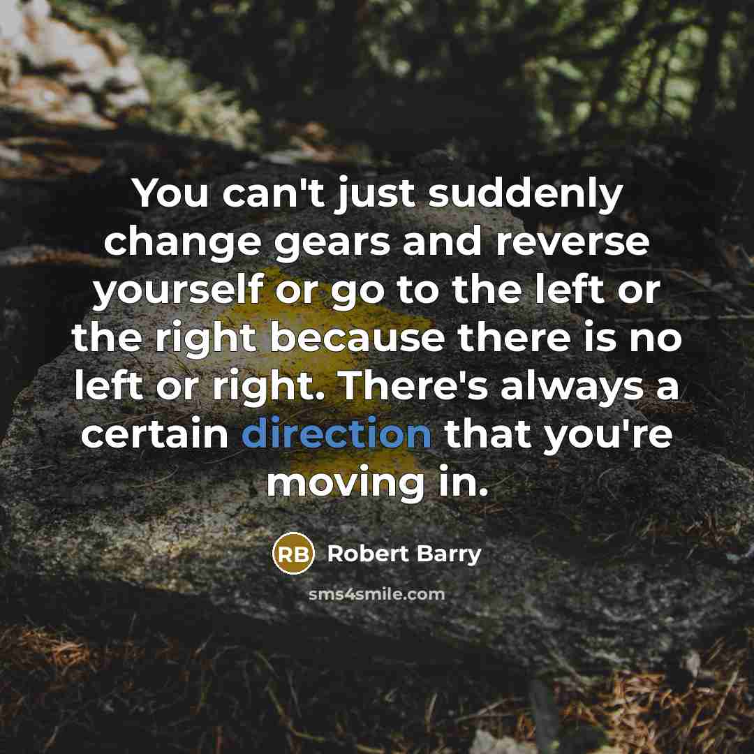 “You can't just suddenly change gears and reverse yourself or go to the left or the right because there is no left or right. There's always a certain direction that you're moving in.” quote by Robert Barry
