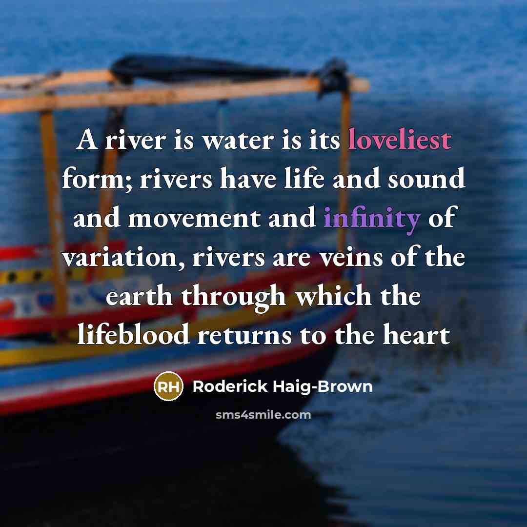 “A river is water is its loveliest form; rivers have life and sound and movement and infinity of variation, rivers are veins of the earth through which the lifeblood returns to the heart” quote by Roderick Haig-Brown