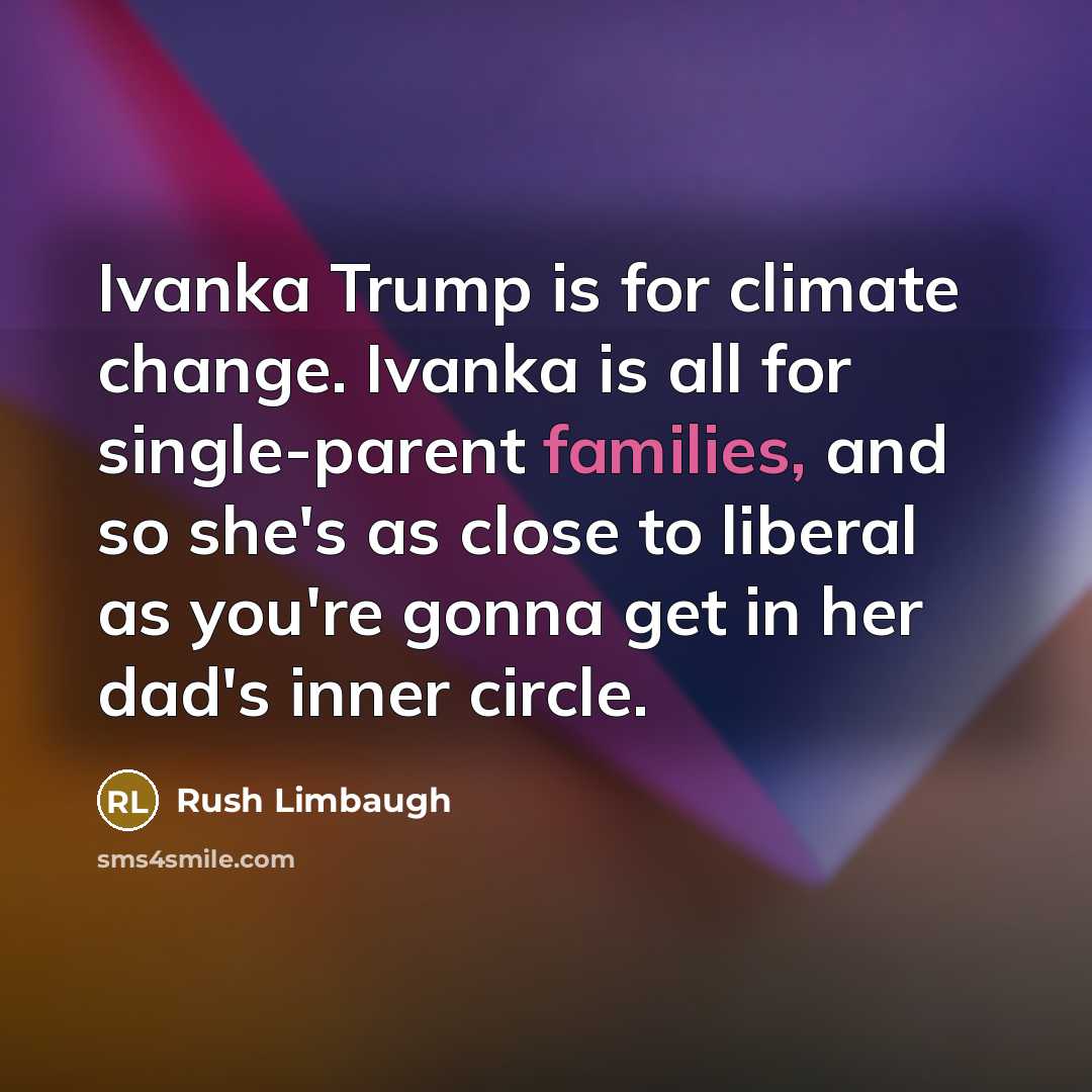 “Ivanka Trump is for climate change. Ivanka is all for single-parent families, and so she's as close to liberal as you're gonna get in her dad's inner circle.” quote by Rush Limbaugh