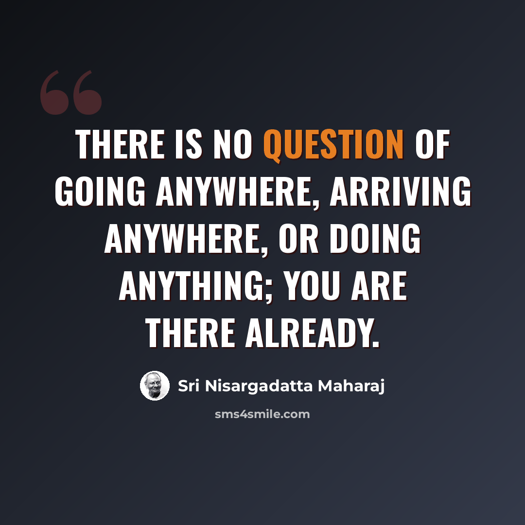 “There is no question of going anywhere, arriving anywhere, or doing anything; you are there already.” quote by Sri Nisargadatta Maharaj