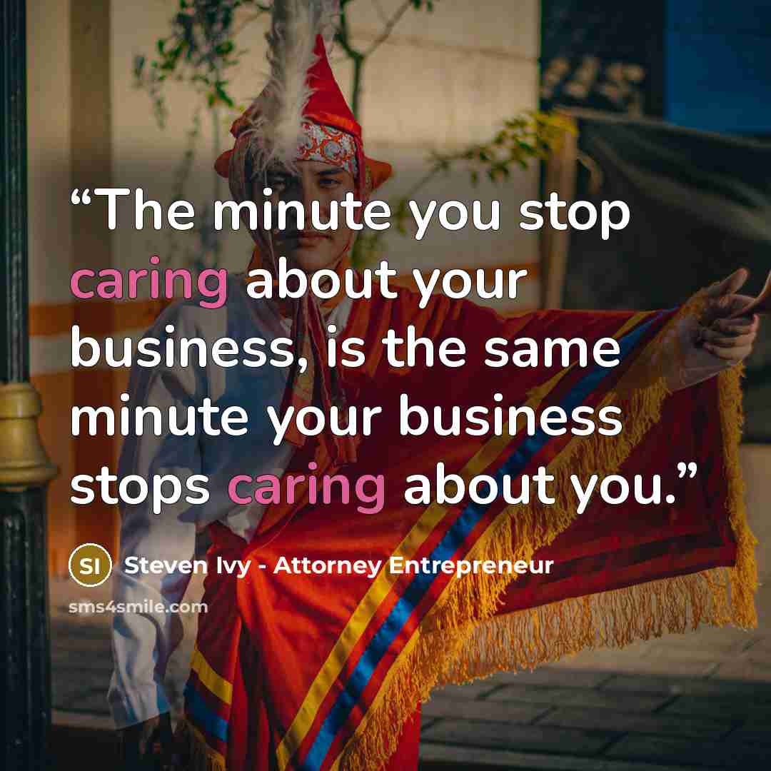 “The minute you stop caring about your business, is the same minute your business stops caring about you.” quote by Steven Ivy - Attorney Entrepreneur