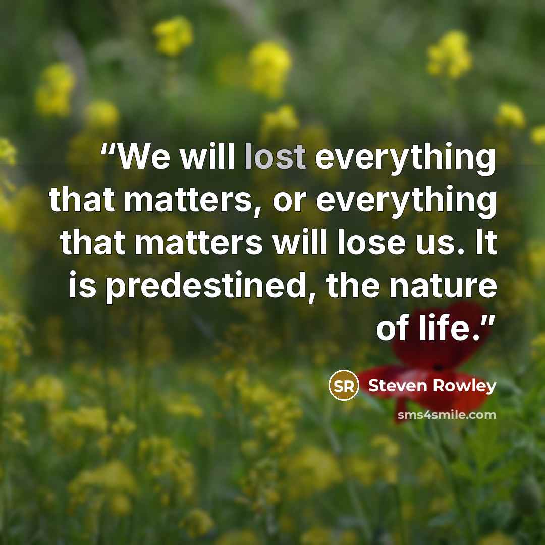 “We will lost everything that matters, or everything that matters will lose us. It is predestined, the nature of life.” quote by Steven Rowley
